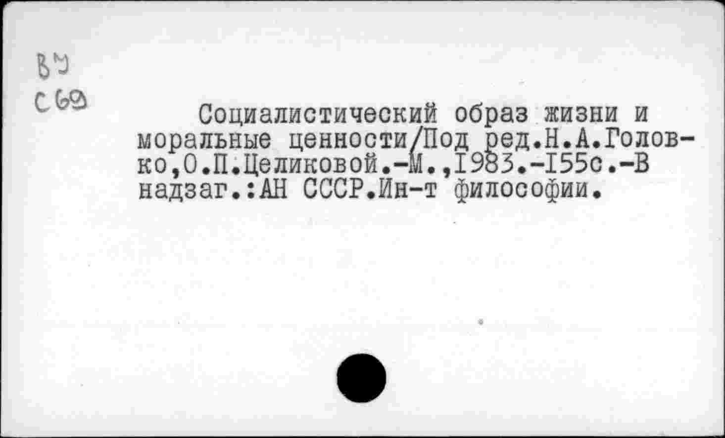 ﻿Социалистический образ жизни и моральные ценности/Под ред.Н.А.Голов ко,О.П.Целиковой.-м.,1983.-155с.-В надзаг.:АН СССР.Ин-т философии.